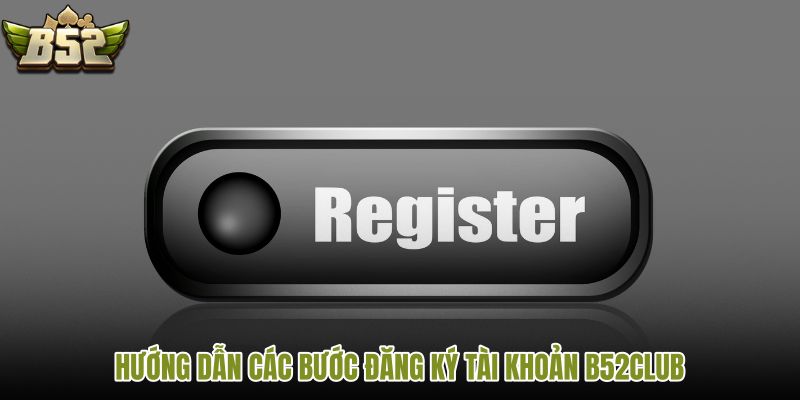 huong-dan-cac-buoc-dang-ky-tai-khoan-b52club