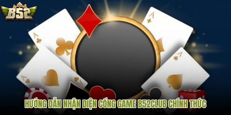 huong-dan-nhan-dien-cong-game-b52club-chinh-thuc
